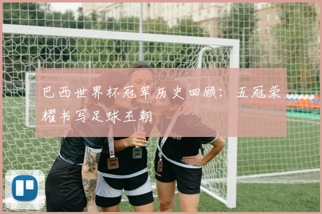 巴西世界杯冠军历史回顾：五冠荣耀书写足球王朝