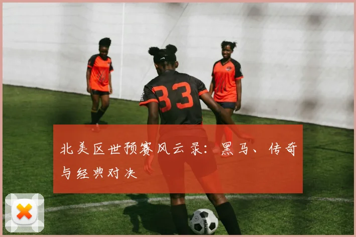 北美区世预赛风云录：黑马、传奇与经典对决