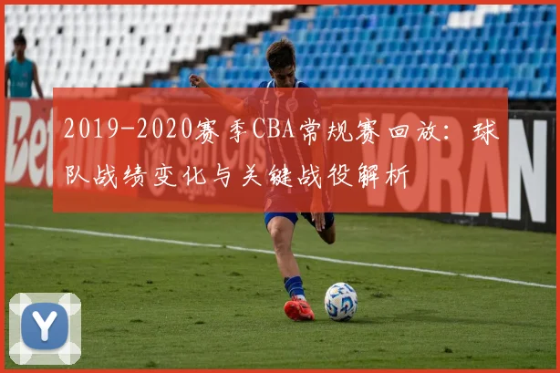 2019-2020赛季CBA常规赛回放：球队战绩变化与关键战役解析