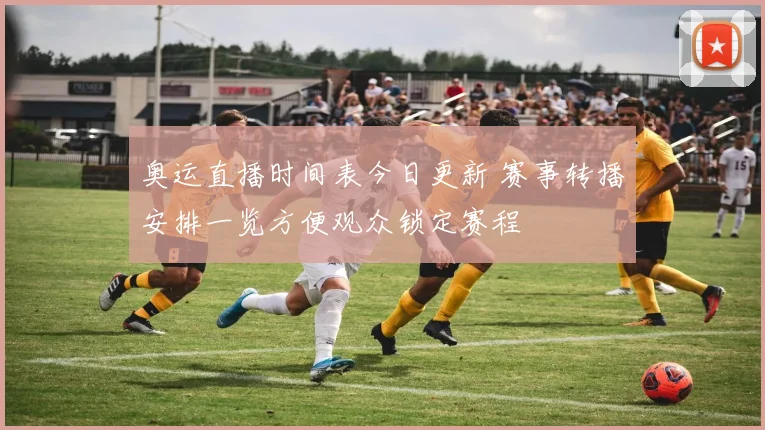 奥运直播时间表今日更新 赛事转播安排一览方便观众锁定赛程