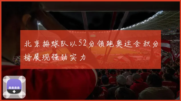 北京排球队以52分领跑奥运会积分榜展现强劲实力
