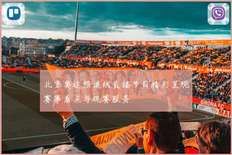 北京奥运频道线直播节目精彩呈现赛事看点与观赛服务